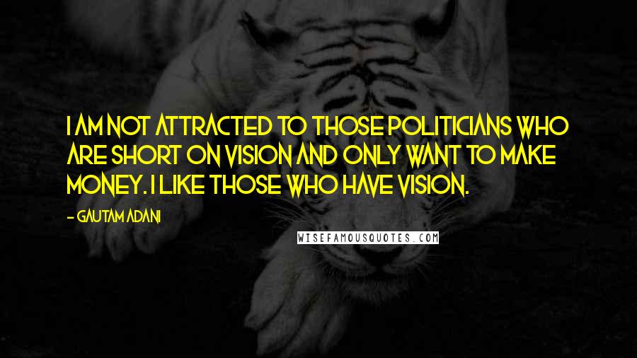Gautam Adani Quotes: I am not attracted to those politicians who are short on vision and only want to make money. I like those who have vision.
