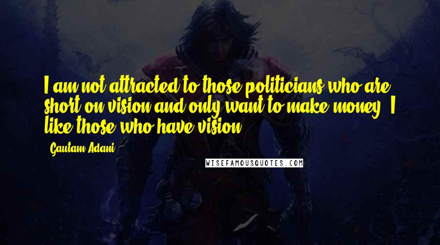 Gautam Adani Quotes: I am not attracted to those politicians who are short on vision and only want to make money. I like those who have vision.