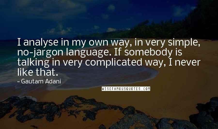 Gautam Adani Quotes: I analyse in my own way, in very simple, no-jargon language. If somebody is talking in very complicated way, I never like that.