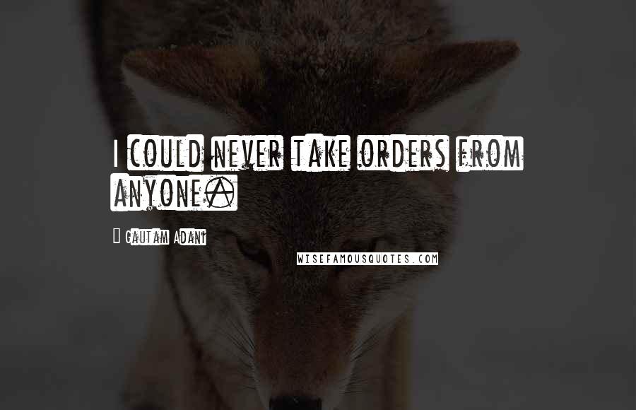 Gautam Adani Quotes: I could never take orders from anyone.