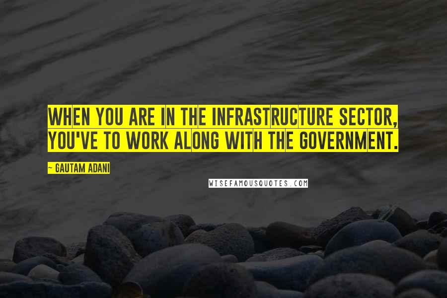 Gautam Adani Quotes: When you are in the infrastructure sector, you've to work along with the government.