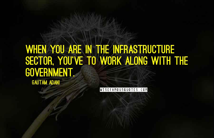 Gautam Adani Quotes: When you are in the infrastructure sector, you've to work along with the government.