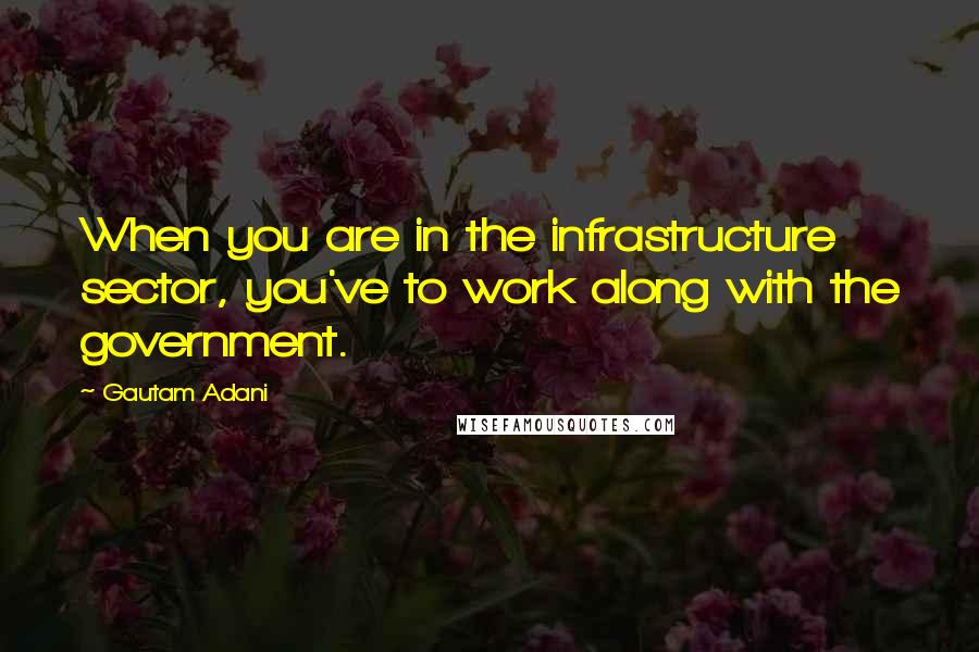 Gautam Adani Quotes: When you are in the infrastructure sector, you've to work along with the government.