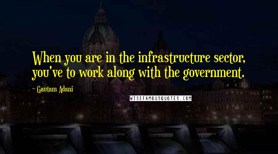 Gautam Adani Quotes: When you are in the infrastructure sector, you've to work along with the government.