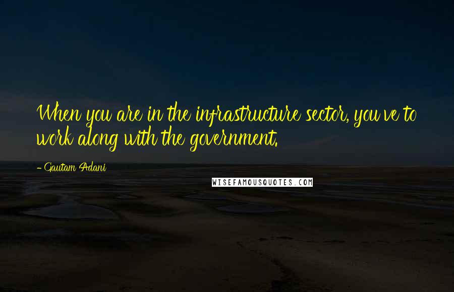 Gautam Adani Quotes: When you are in the infrastructure sector, you've to work along with the government.