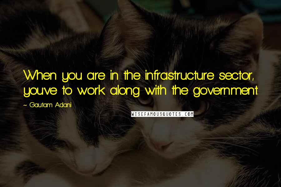 Gautam Adani Quotes: When you are in the infrastructure sector, you've to work along with the government.