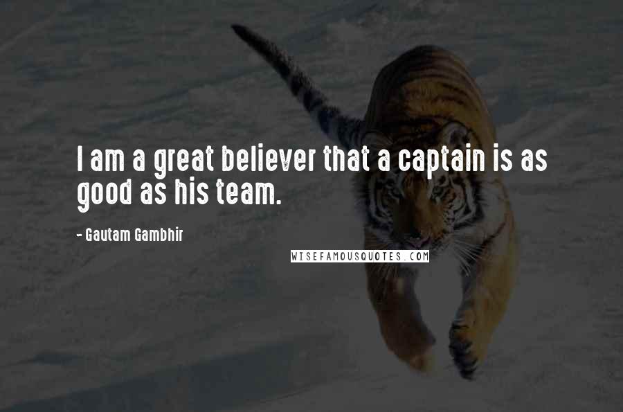 Gautam Gambhir Quotes: I am a great believer that a captain is as good as his team.