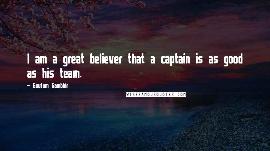 Gautam Gambhir Quotes: I am a great believer that a captain is as good as his team.