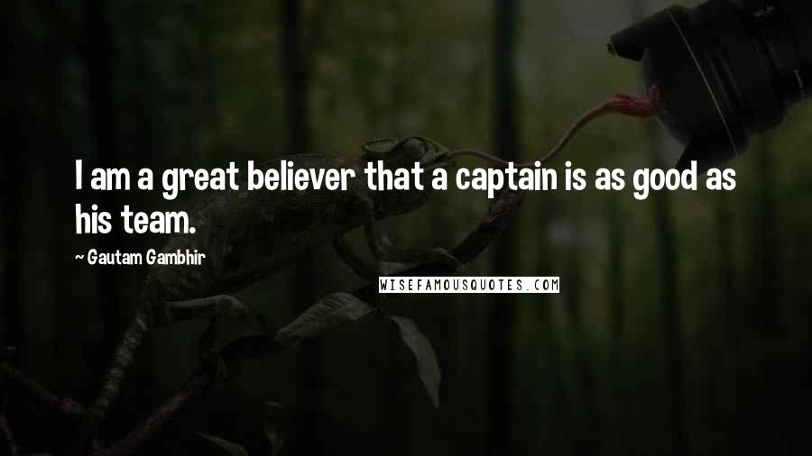 Gautam Gambhir Quotes: I am a great believer that a captain is as good as his team.