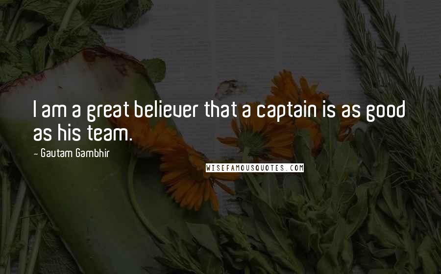 Gautam Gambhir Quotes: I am a great believer that a captain is as good as his team.