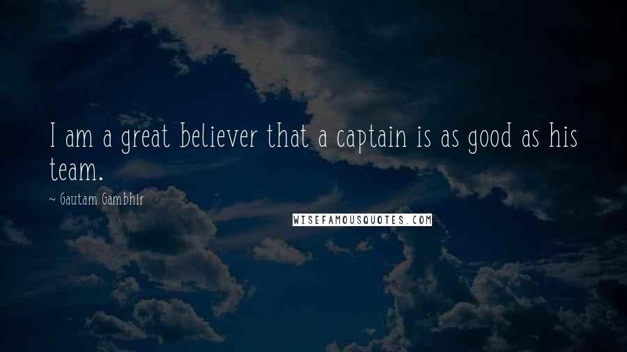 Gautam Gambhir Quotes: I am a great believer that a captain is as good as his team.