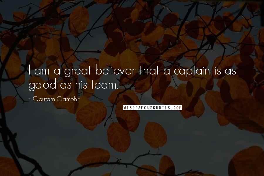 Gautam Gambhir Quotes: I am a great believer that a captain is as good as his team.