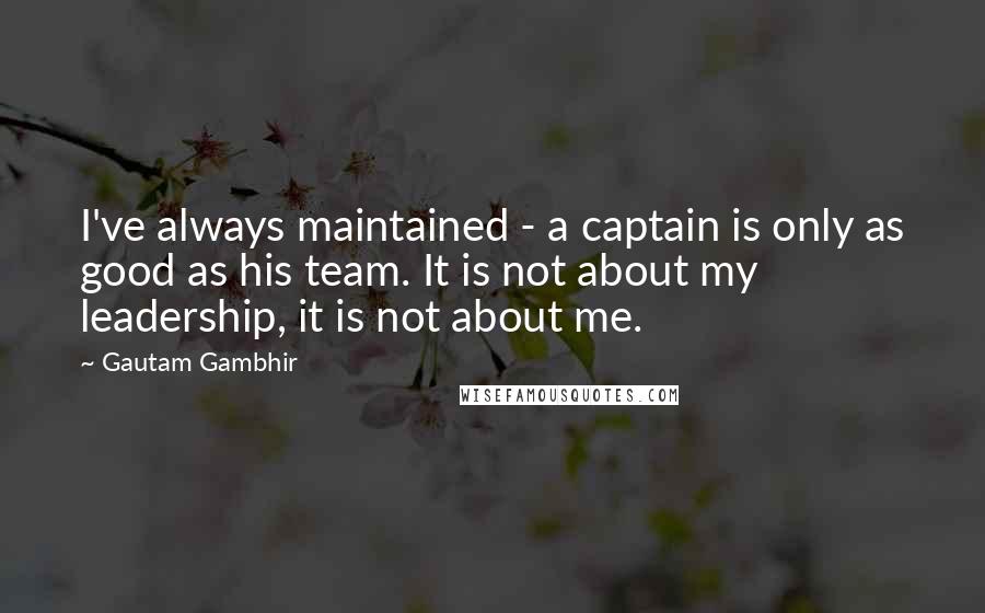Gautam Gambhir Quotes: I've always maintained - a captain is only as good as his team. It is not about my leadership, it is not about me.