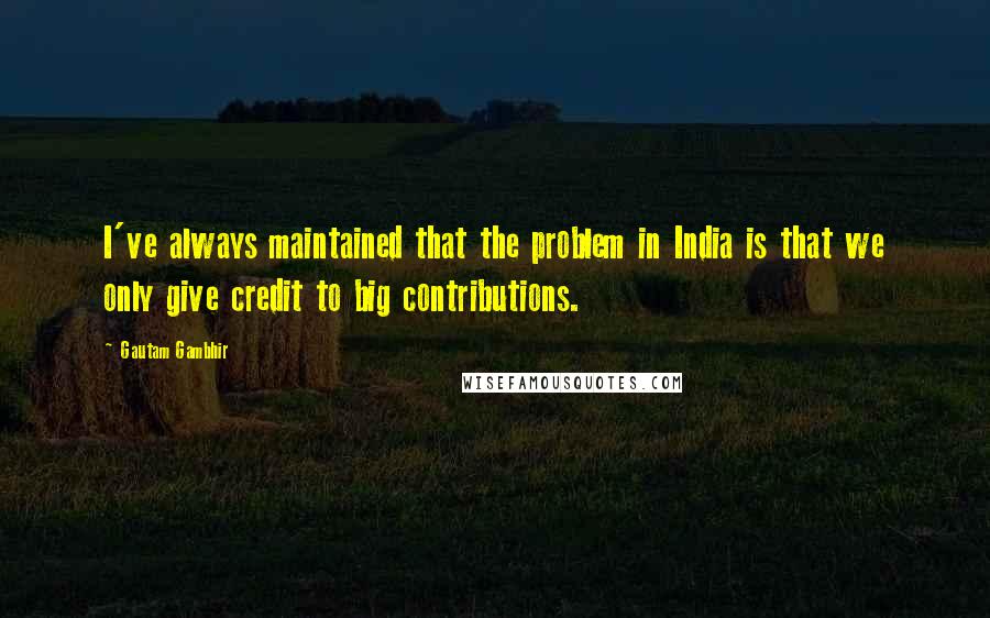 Gautam Gambhir Quotes: I've always maintained that the problem in India is that we only give credit to big contributions.