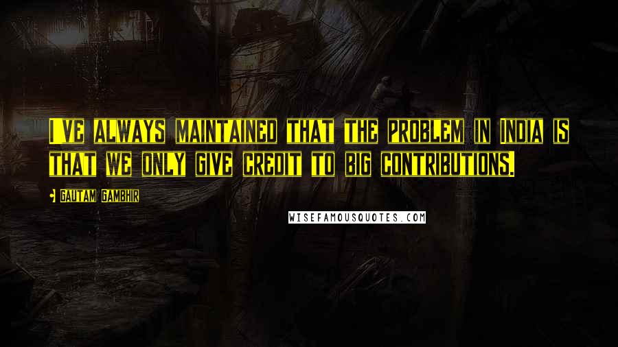 Gautam Gambhir Quotes: I've always maintained that the problem in India is that we only give credit to big contributions.