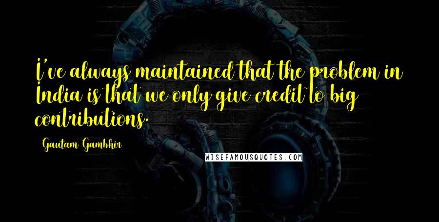 Gautam Gambhir Quotes: I've always maintained that the problem in India is that we only give credit to big contributions.