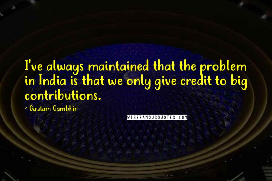 Gautam Gambhir Quotes: I've always maintained that the problem in India is that we only give credit to big contributions.