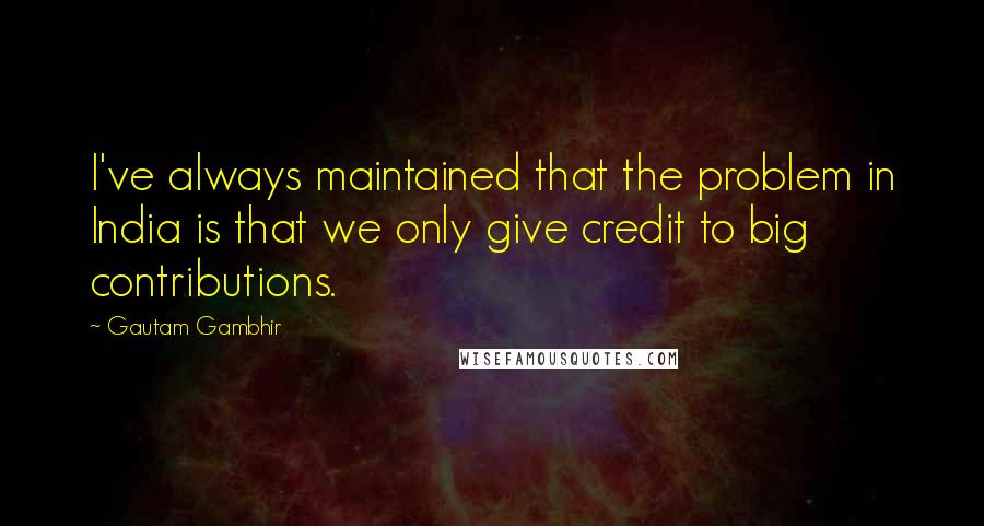 Gautam Gambhir Quotes: I've always maintained that the problem in India is that we only give credit to big contributions.