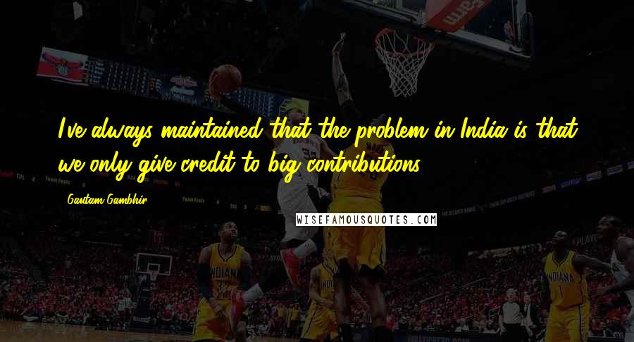 Gautam Gambhir Quotes: I've always maintained that the problem in India is that we only give credit to big contributions.