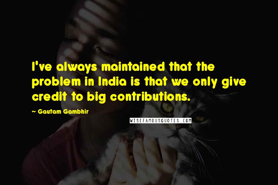 Gautam Gambhir Quotes: I've always maintained that the problem in India is that we only give credit to big contributions.