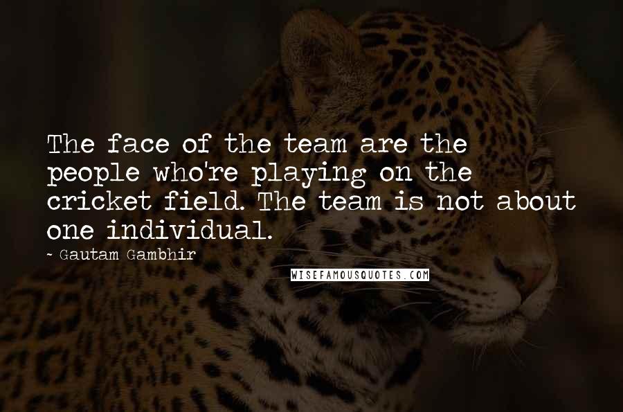 Gautam Gambhir Quotes: The face of the team are the people who're playing on the cricket field. The team is not about one individual.
