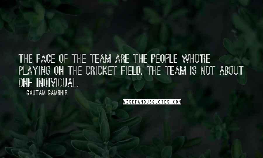 Gautam Gambhir Quotes: The face of the team are the people who're playing on the cricket field. The team is not about one individual.