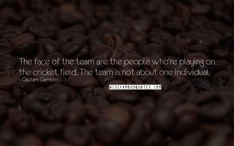 Gautam Gambhir Quotes: The face of the team are the people who're playing on the cricket field. The team is not about one individual.