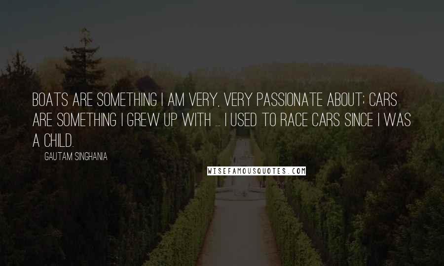 Gautam Singhania Quotes: Boats are something I am very, very passionate about; cars are something I grew up with ... I used to race cars since I was a child.