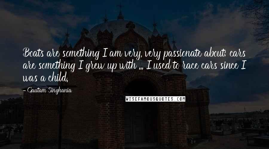 Gautam Singhania Quotes: Boats are something I am very, very passionate about; cars are something I grew up with ... I used to race cars since I was a child.