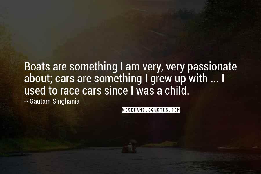 Gautam Singhania Quotes: Boats are something I am very, very passionate about; cars are something I grew up with ... I used to race cars since I was a child.