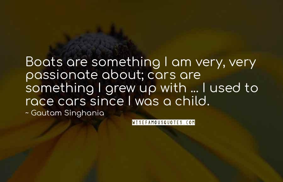 Gautam Singhania Quotes: Boats are something I am very, very passionate about; cars are something I grew up with ... I used to race cars since I was a child.