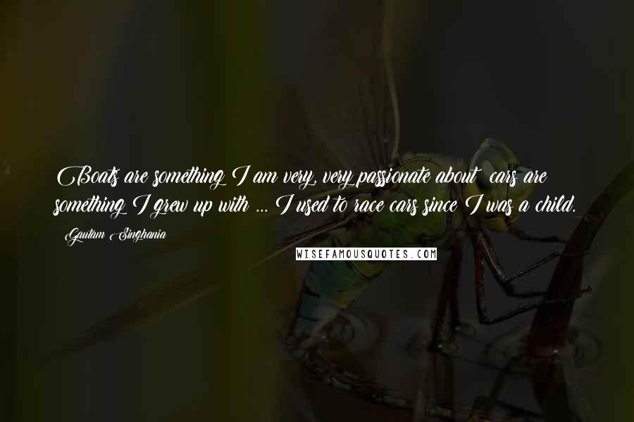 Gautam Singhania Quotes: Boats are something I am very, very passionate about; cars are something I grew up with ... I used to race cars since I was a child.