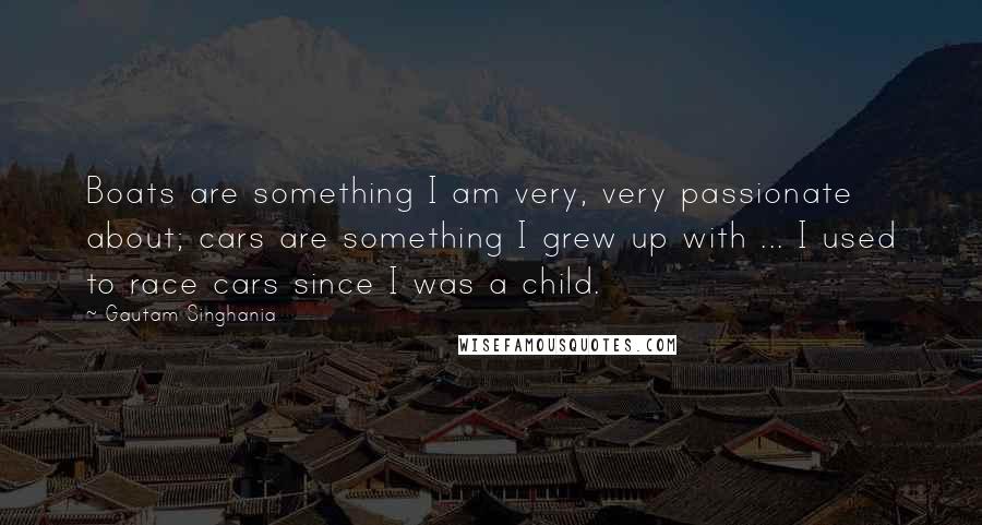 Gautam Singhania Quotes: Boats are something I am very, very passionate about; cars are something I grew up with ... I used to race cars since I was a child.