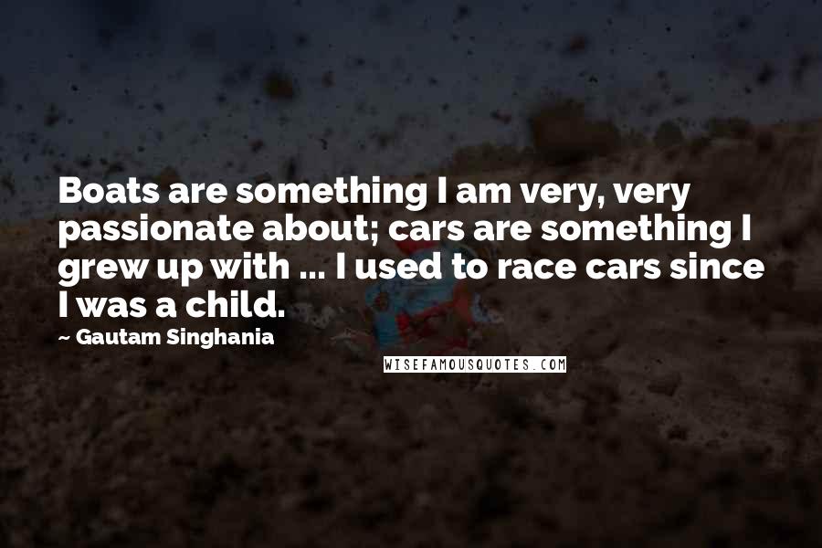 Gautam Singhania Quotes: Boats are something I am very, very passionate about; cars are something I grew up with ... I used to race cars since I was a child.