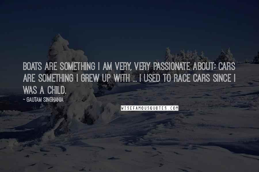 Gautam Singhania Quotes: Boats are something I am very, very passionate about; cars are something I grew up with ... I used to race cars since I was a child.