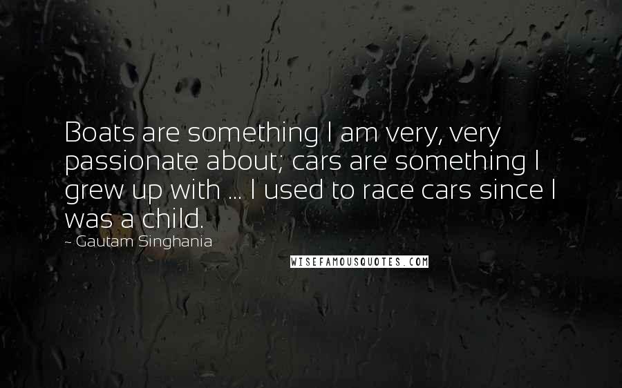 Gautam Singhania Quotes: Boats are something I am very, very passionate about; cars are something I grew up with ... I used to race cars since I was a child.