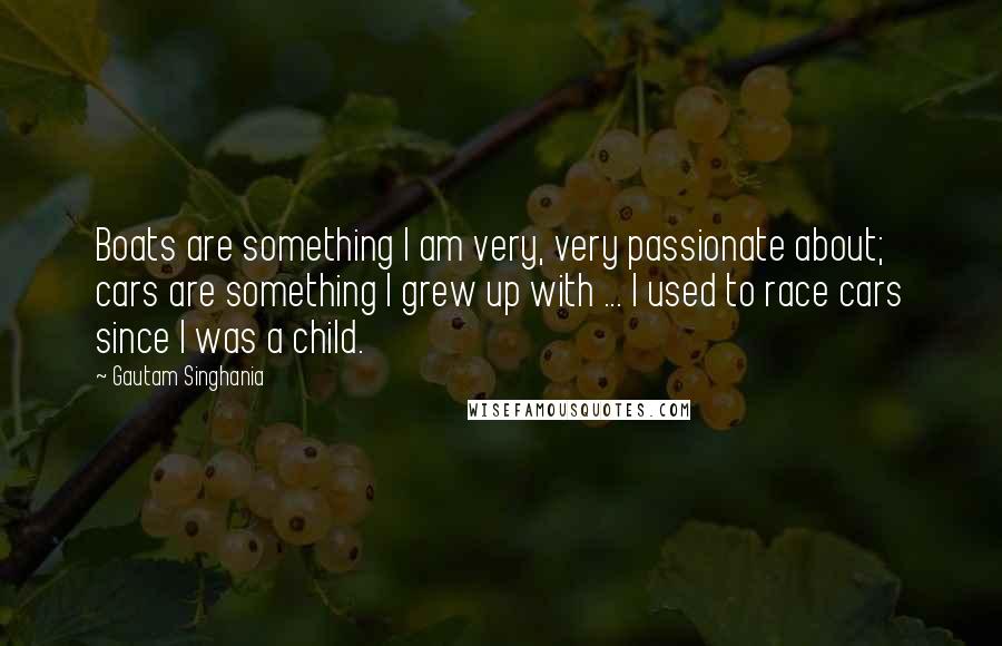 Gautam Singhania Quotes: Boats are something I am very, very passionate about; cars are something I grew up with ... I used to race cars since I was a child.