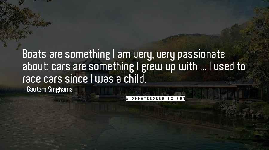 Gautam Singhania Quotes: Boats are something I am very, very passionate about; cars are something I grew up with ... I used to race cars since I was a child.