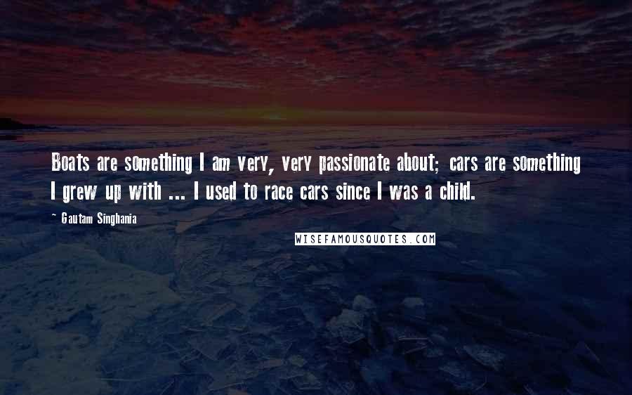 Gautam Singhania Quotes: Boats are something I am very, very passionate about; cars are something I grew up with ... I used to race cars since I was a child.