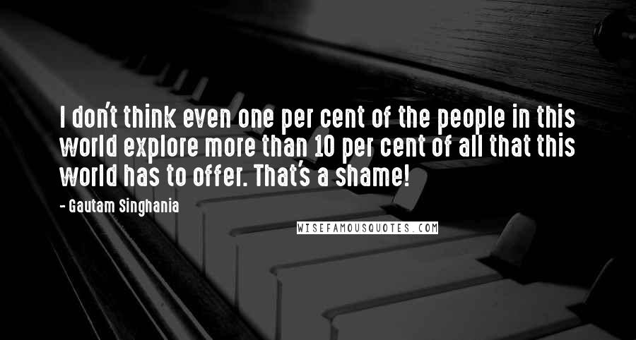 Gautam Singhania Quotes: I don't think even one per cent of the people in this world explore more than 10 per cent of all that this world has to offer. That's a shame!