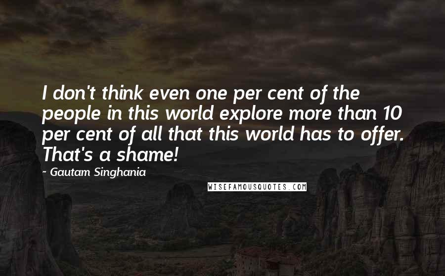 Gautam Singhania Quotes: I don't think even one per cent of the people in this world explore more than 10 per cent of all that this world has to offer. That's a shame!