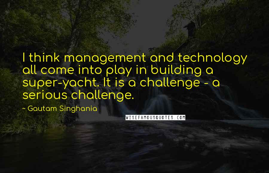 Gautam Singhania Quotes: I think management and technology all come into play in building a super-yacht. It is a challenge - a serious challenge.