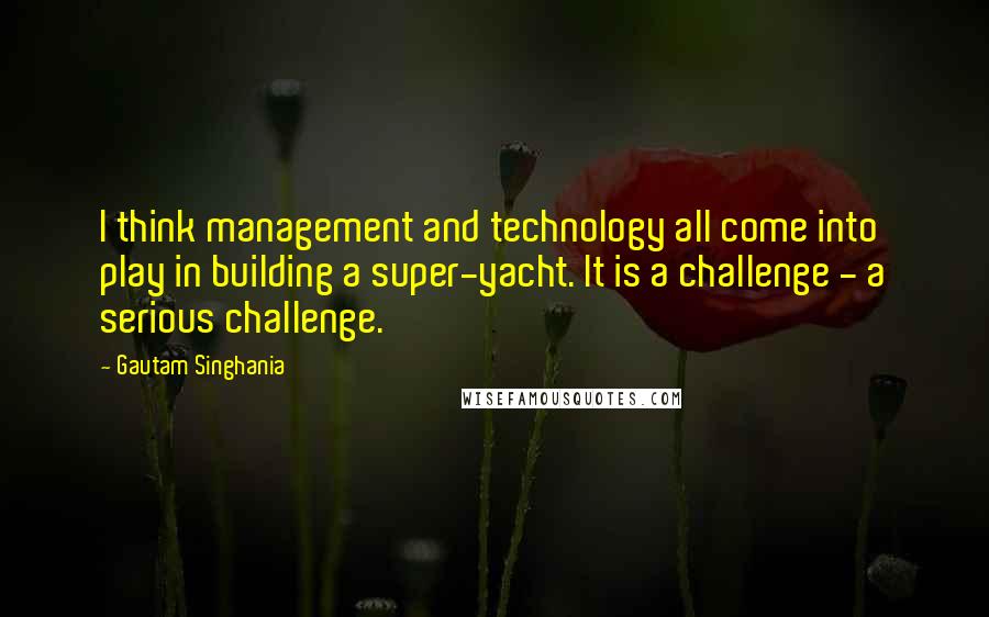 Gautam Singhania Quotes: I think management and technology all come into play in building a super-yacht. It is a challenge - a serious challenge.