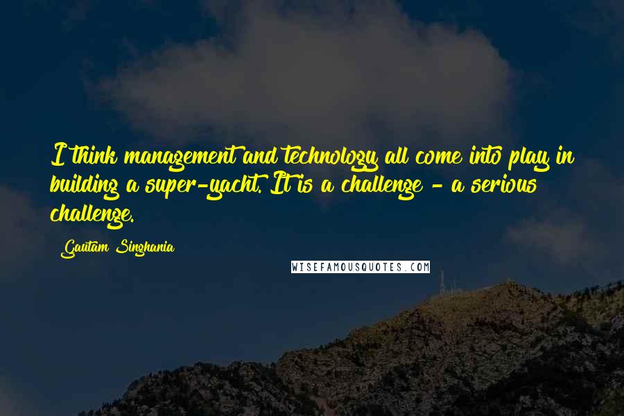 Gautam Singhania Quotes: I think management and technology all come into play in building a super-yacht. It is a challenge - a serious challenge.