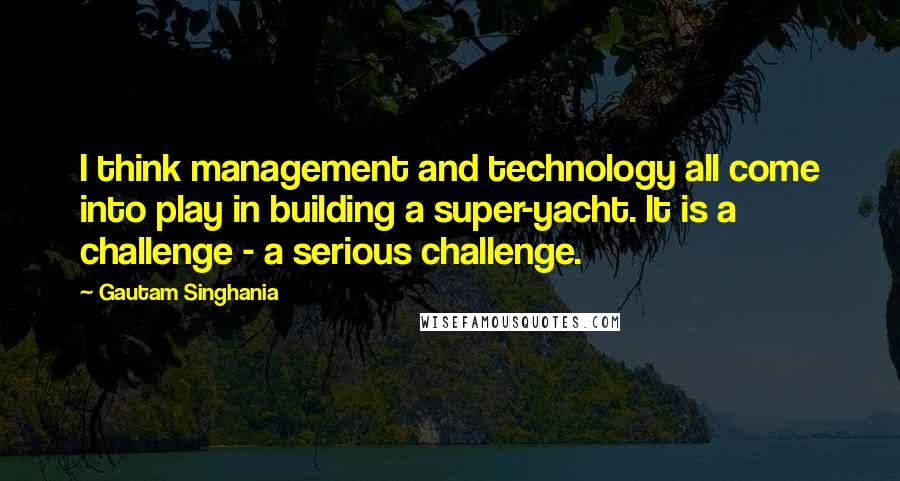 Gautam Singhania Quotes: I think management and technology all come into play in building a super-yacht. It is a challenge - a serious challenge.