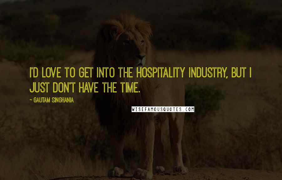 Gautam Singhania Quotes: I'd love to get into the hospitality industry, but I just don't have the time.