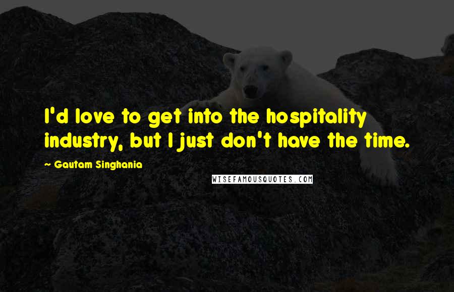 Gautam Singhania Quotes: I'd love to get into the hospitality industry, but I just don't have the time.