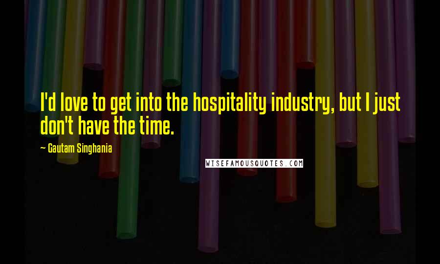 Gautam Singhania Quotes: I'd love to get into the hospitality industry, but I just don't have the time.
