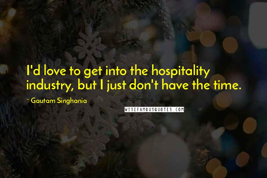 Gautam Singhania Quotes: I'd love to get into the hospitality industry, but I just don't have the time.