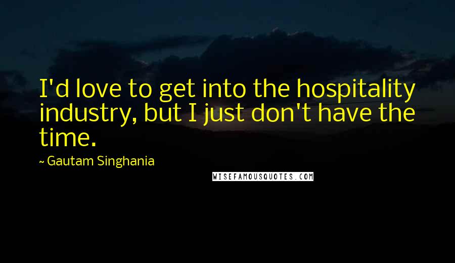 Gautam Singhania Quotes: I'd love to get into the hospitality industry, but I just don't have the time.